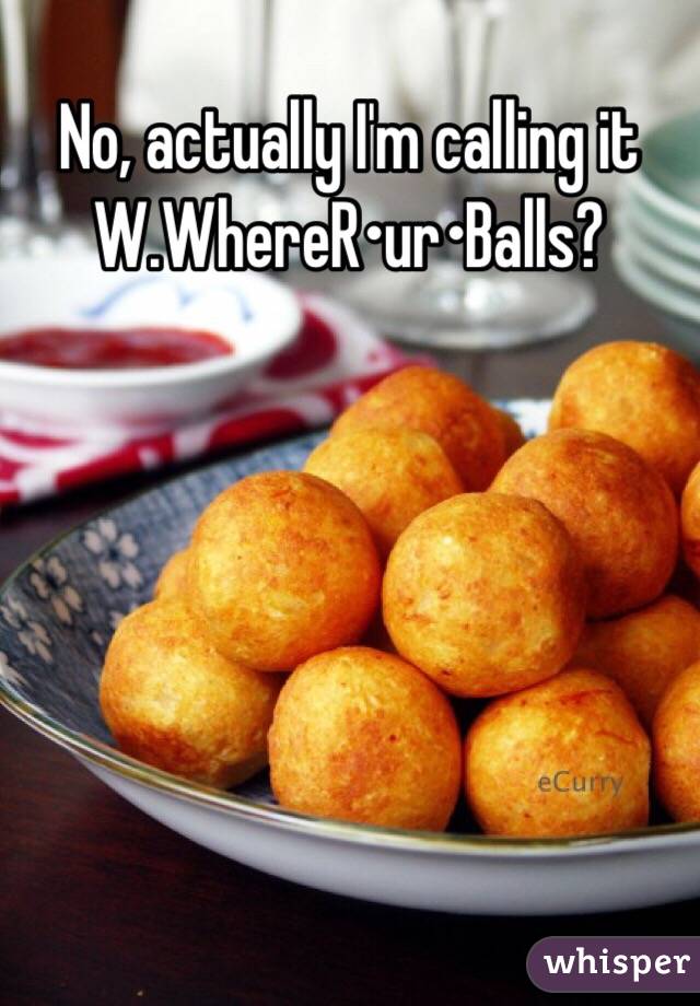 No, actually I'm calling it W.WhereR•ur•Balls?