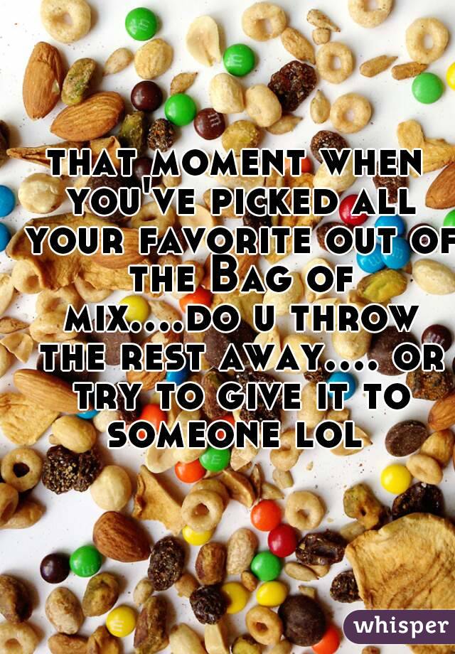 that moment when you've picked all your favorite out of the Bag of mix....do u throw the rest away.... or try to give it to someone lol 