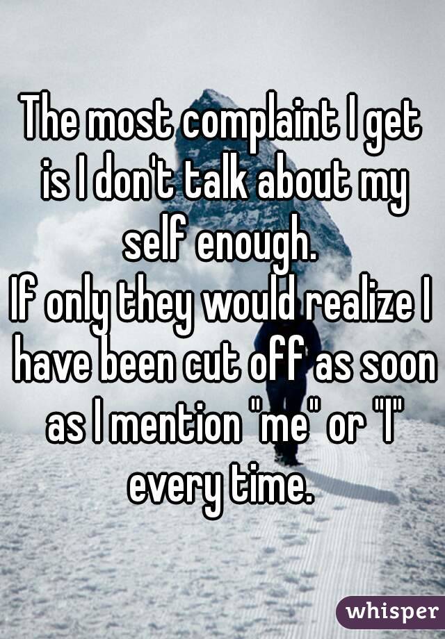 The most complaint I get is I don't talk about my self enough. 
If only they would realize I have been cut off as soon as I mention "me" or "I" every time. 