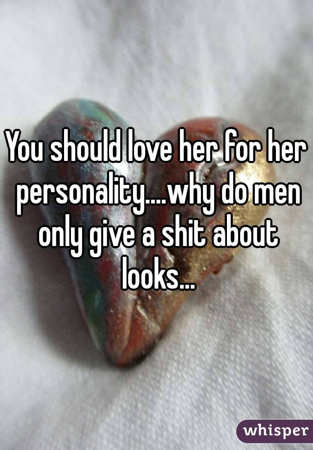 You should love her for her personality....why do men only give a shit about looks...