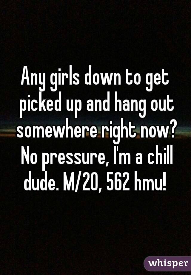 Any girls down to get picked up and hang out somewhere right now? No pressure, I'm a chill dude. M/20, 562 hmu! 