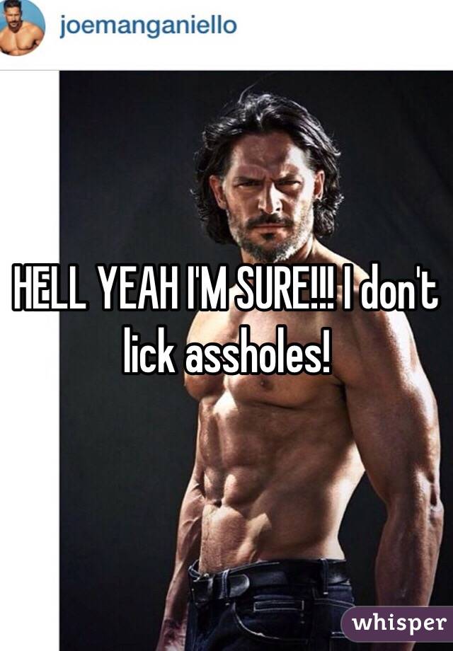 HELL YEAH I'M SURE!!! I don't lick assholes! 