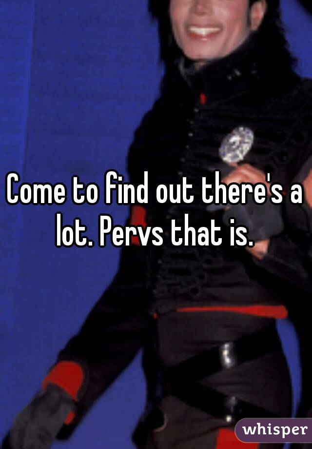 Come to find out there's a lot. Pervs that is. 