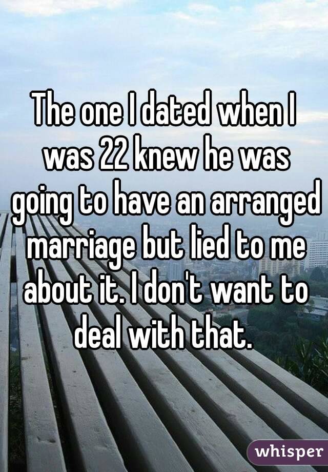 The one I dated when I was 22 knew he was going to have an arranged marriage but lied to me about it. I don't want to deal with that. 