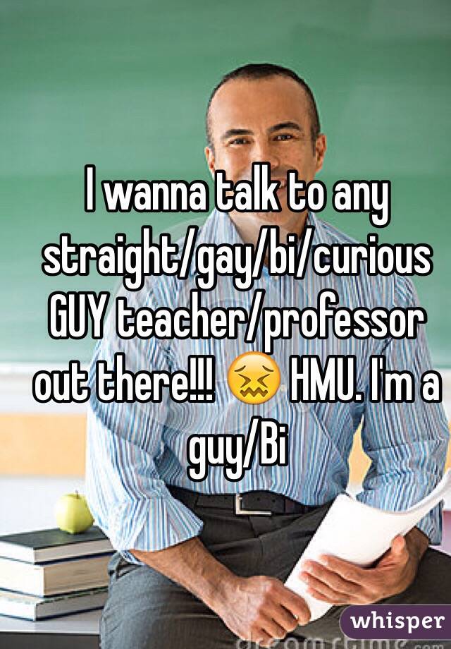 I wanna talk to any straight/gay/bi/curious GUY teacher/professor out there!!! 😖 HMU. I'm a guy/Bi
