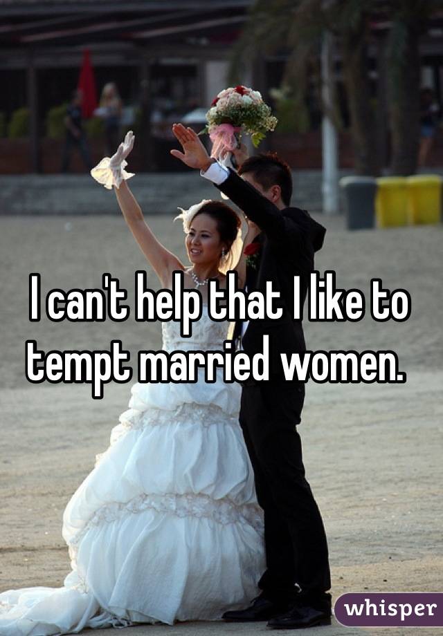 I can't help that I like to tempt married women. 