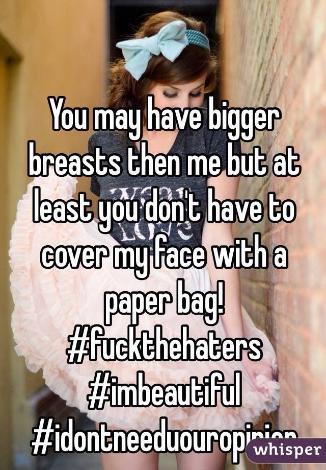 You may have bigger breasts then me but at least you don't have to cover my face with a paper bag! #fuckthehaters #imbeautiful #idontneeduouropinion 