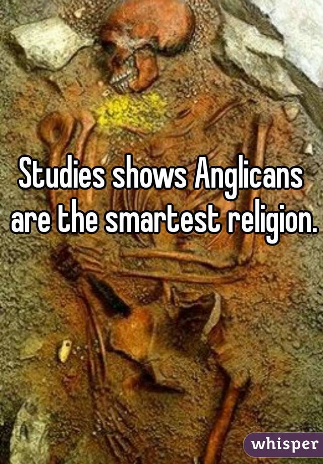 Studies shows Anglicans are the smartest religion. 