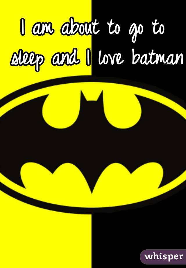 I am about to go to sleep and I love batman