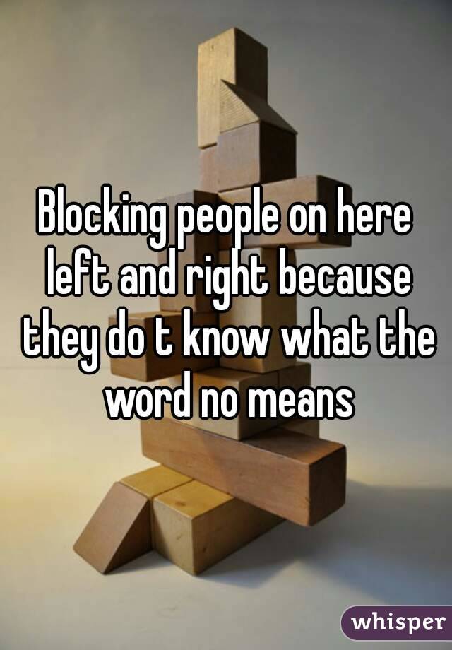 Blocking people on here left and right because they do t know what the word no means