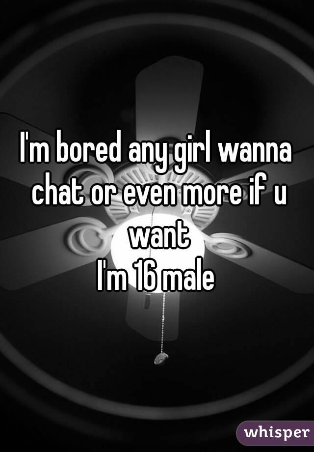 I'm bored any girl wanna chat or even more if u want
I'm 16 male