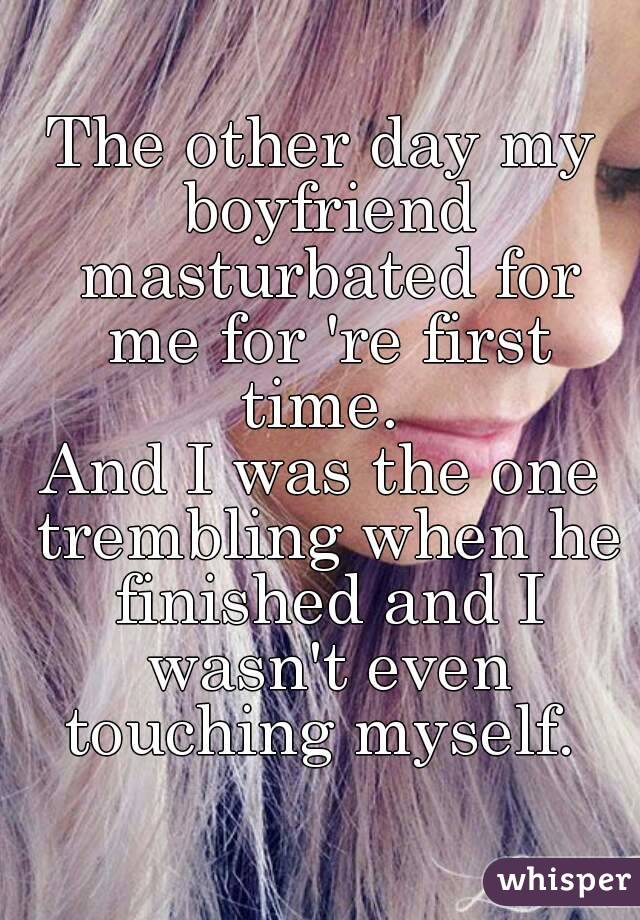 The other day my boyfriend masturbated for me for 're first time. 
And I was the one trembling when he finished and I wasn't even touching myself. 