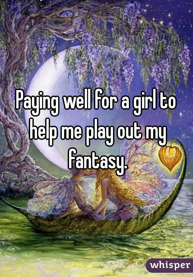 Paying well for a girl to help me play out my fantasy.