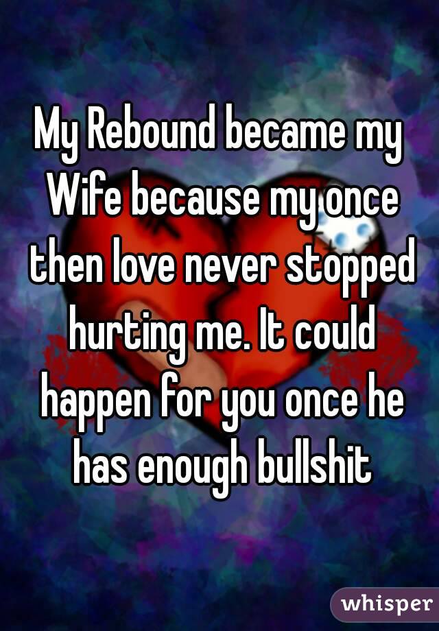 My Rebound became my Wife because my once then love never stopped hurting me. It could happen for you once he has enough bullshit