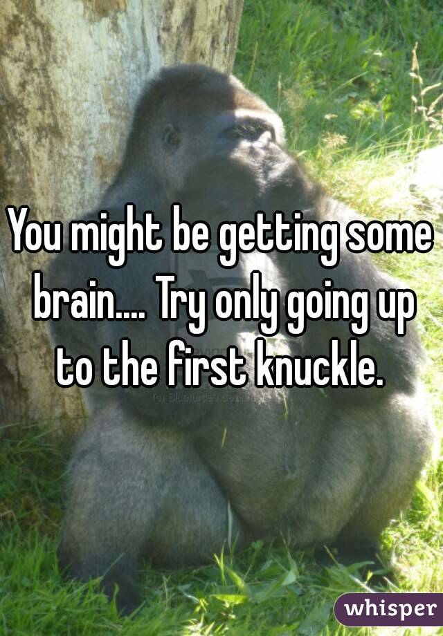 You might be getting some brain.... Try only going up to the first knuckle. 