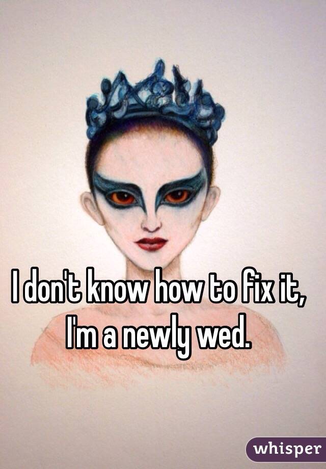 I don't know how to fix it, I'm a newly wed.