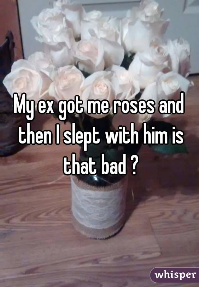 My ex got me roses and then I slept with him is that bad ?