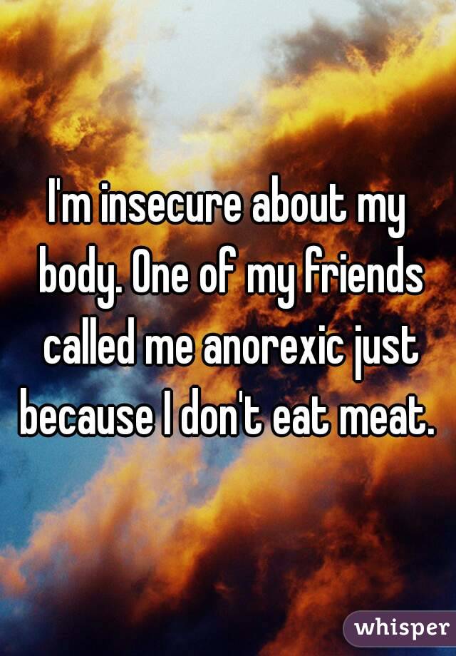 I'm insecure about my body. One of my friends called me anorexic just because I don't eat meat. 