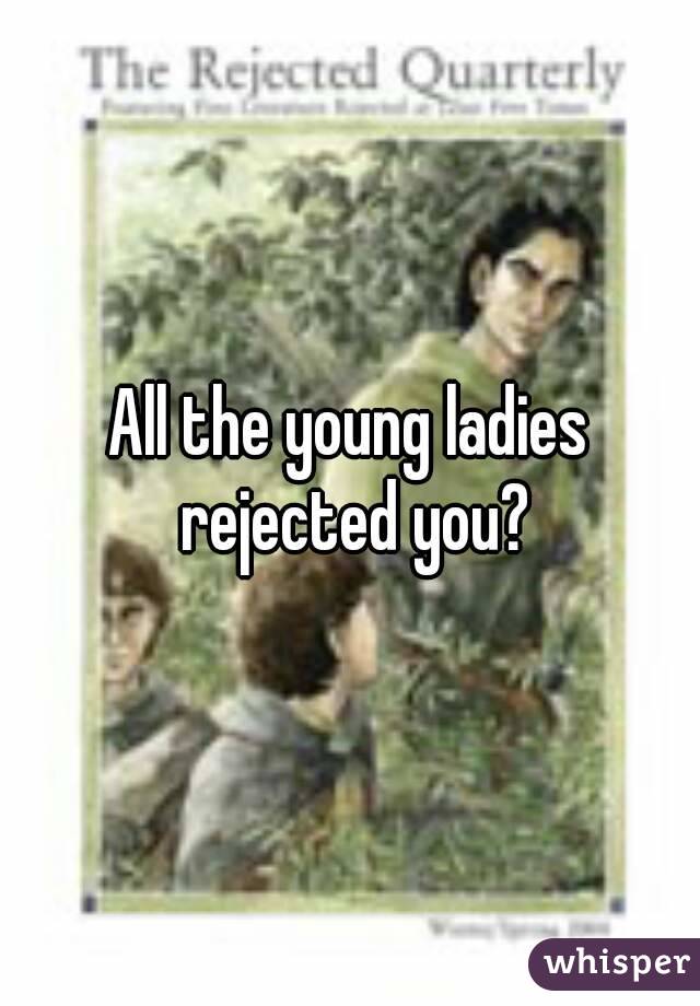 All the young ladies rejected you?