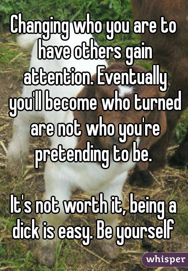 Changing who you are to have others gain attention. Eventually you'll become who turned are not who you're pretending to be. 

It's not worth it, being a dick is easy. Be yourself 