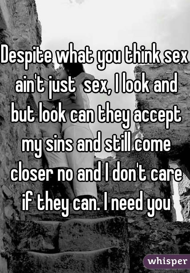 Despite what you think sex ain't just  sex, I look and but look can they accept my sins and still come closer no and I don't care if they can. I need you