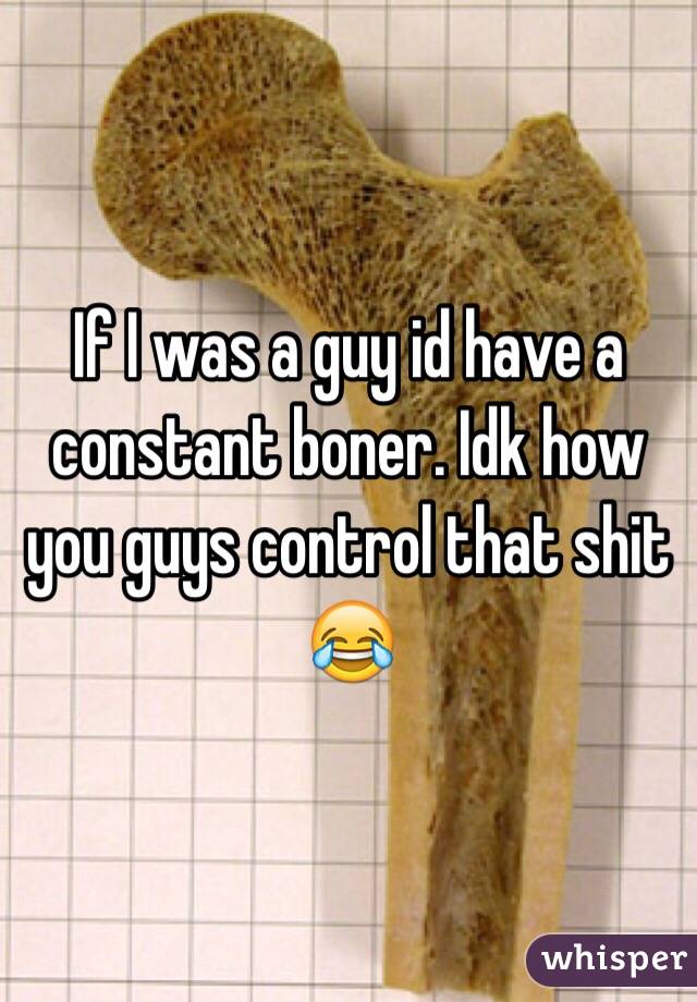 If I was a guy id have a constant boner. Idk how you guys control that shit 😂