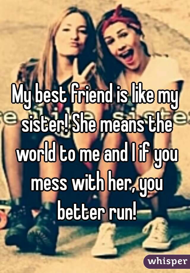 My best friend is like my sister! She means the world to me and I if you mess with her, you better run!