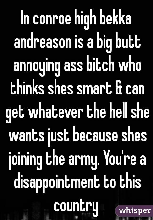In conroe high bekka andreason is a big butt annoying ass bitch who thinks shes smart & can get whatever the hell she wants just because shes joining the army. You're a disappointment to this country 