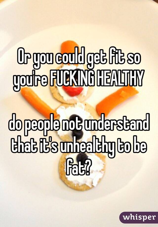 Or you could get fit so you're FUCKING HEALTHY

do people not understand that it's unhealthy to be fat?