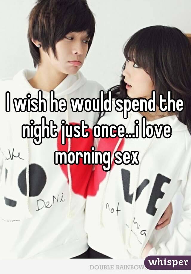 I wish he would spend the night just once...i love morning sex