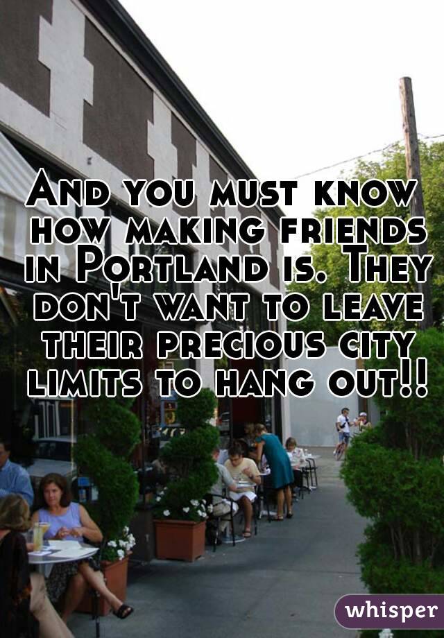 And you must know how making friends in Portland is. They don't want to leave their precious city limits to hang out!! 