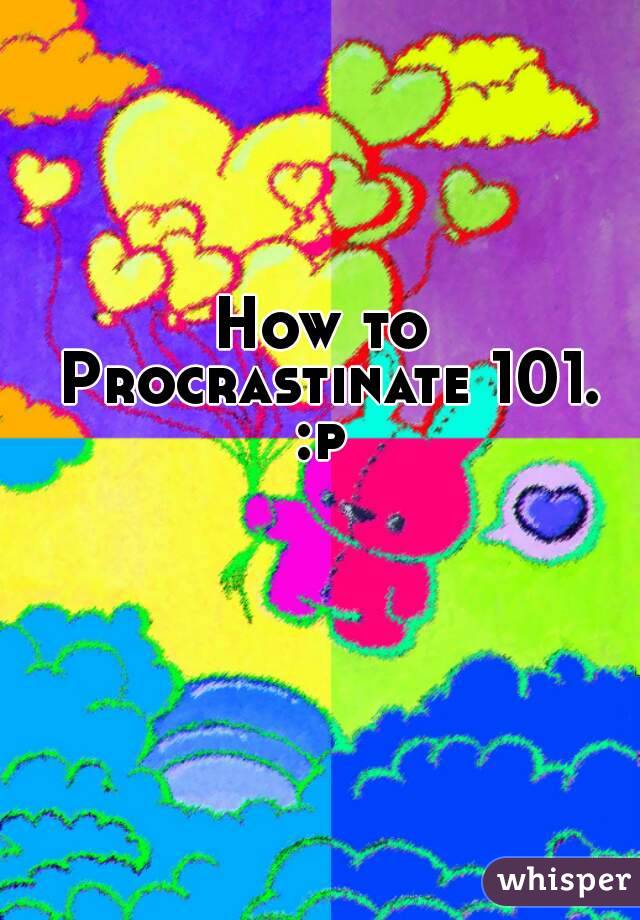 How to Procrastinate 101.
:p