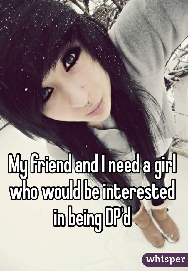 My friend and I need a girl who would be interested in being DP'd