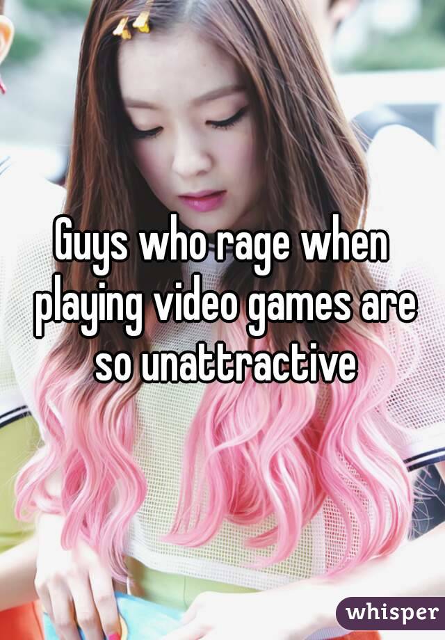 Guys who rage when playing video games are so unattractive