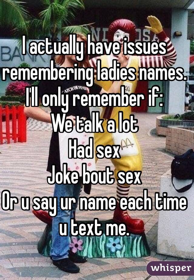 I actually have issues remembering ladies names. 
I'll only remember if:
We talk a lot
Had sex
Joke bout sex
Or u say ur name each time u text me.