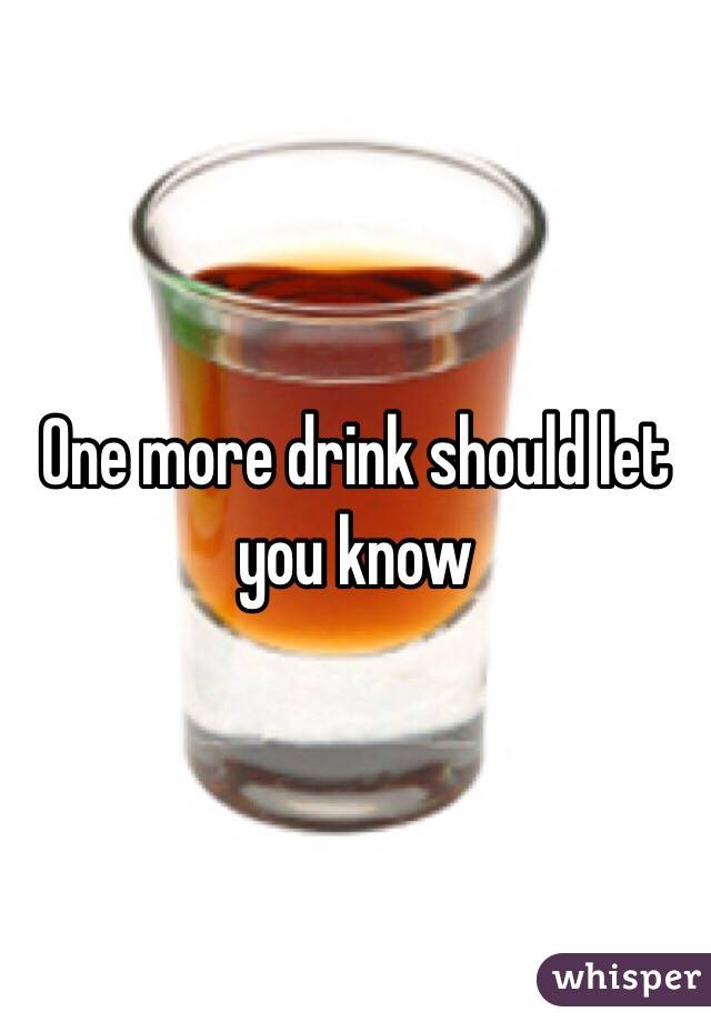 One more drink should let you know 