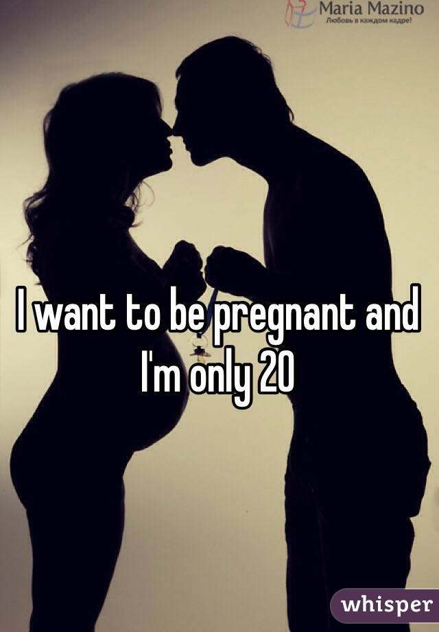 I want to be pregnant and I'm only 20