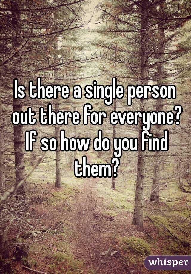 Is there a single person out there for everyone? If so how do you find them?