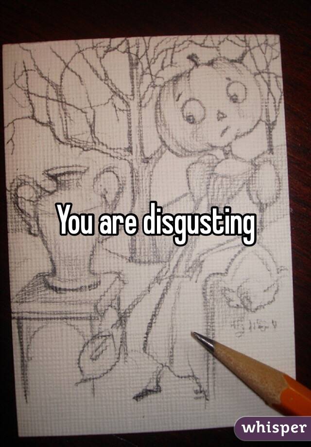 You are disgusting