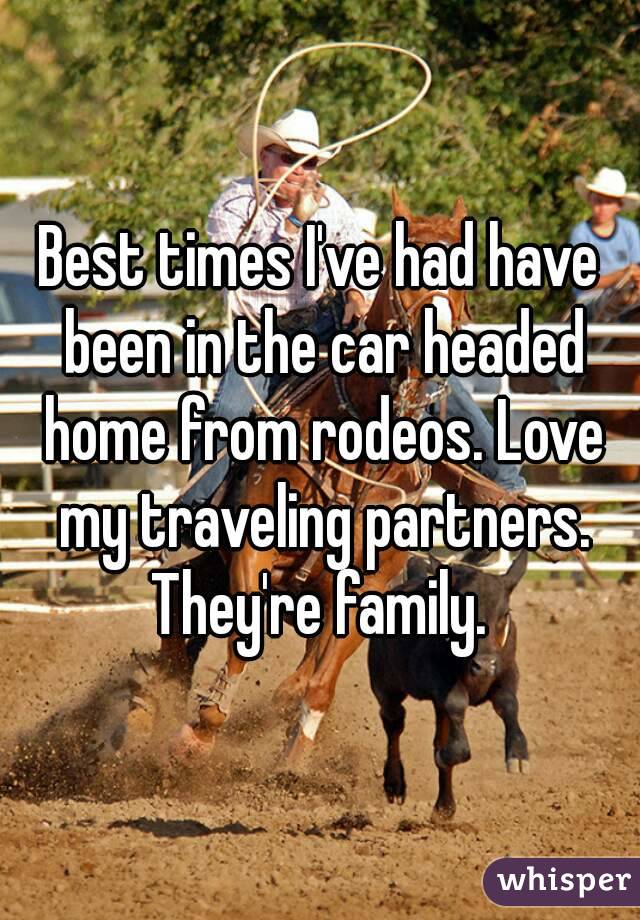 Best times I've had have been in the car headed home from rodeos. Love my traveling partners. They're family. 