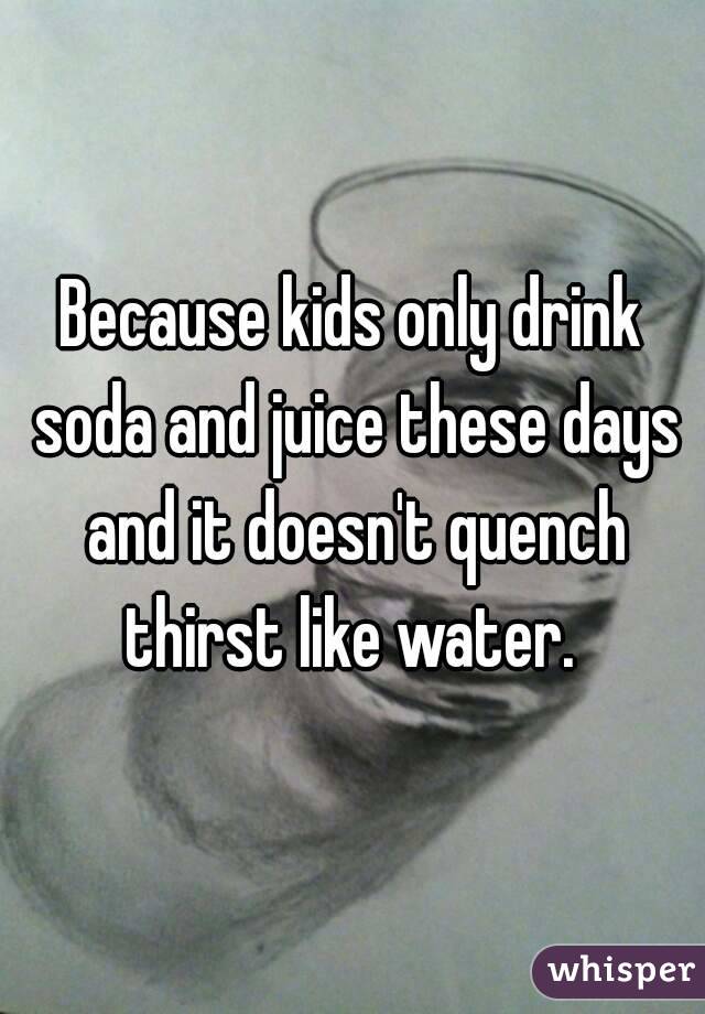 Because kids only drink soda and juice these days and it doesn't quench thirst like water. 