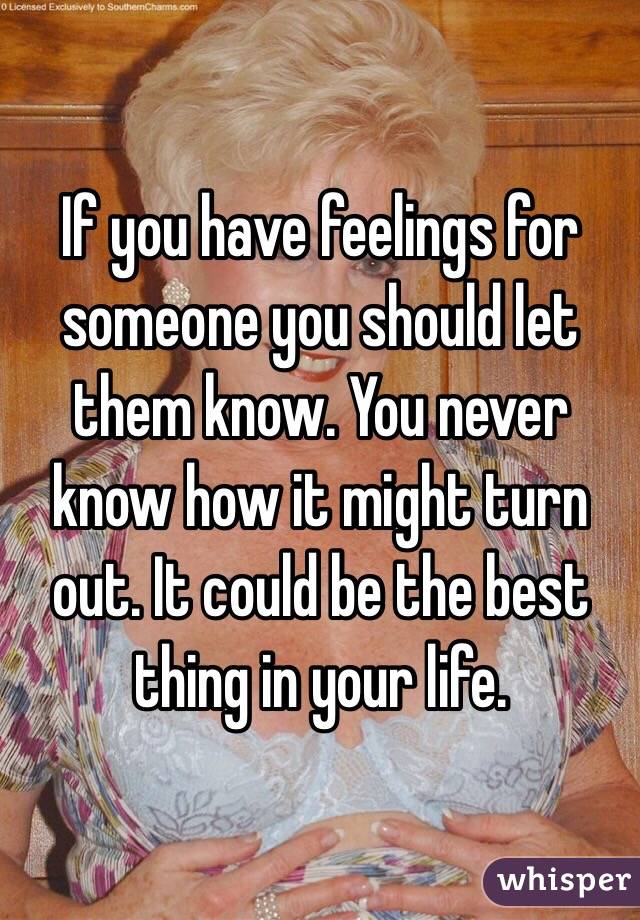 If you have feelings for someone you should let them know. You never know how it might turn out. It could be the best thing in your life.