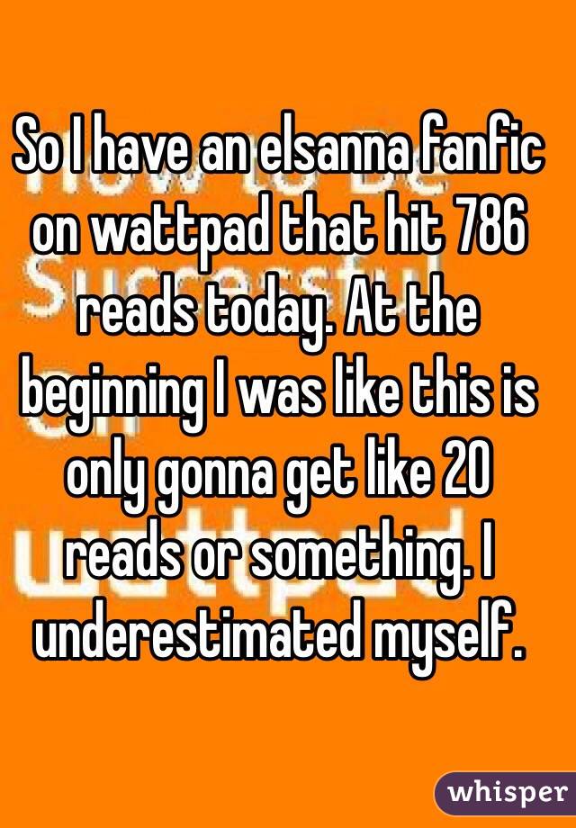 So I have an elsanna fanfic on wattpad that hit 786 reads today. At the beginning I was like this is only gonna get like 20 reads or something. I underestimated myself.