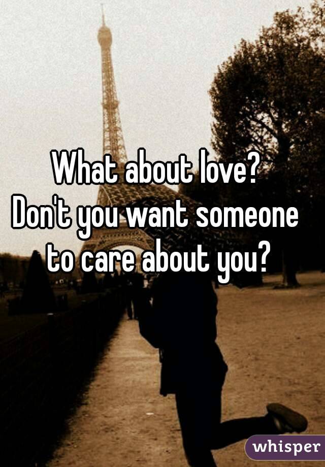 What about love?
Don't you want someone to care about you?