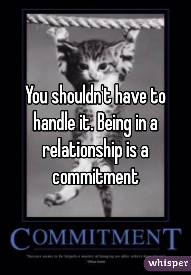 You shouldn't have to handle it. Being in a relationship is a commitment