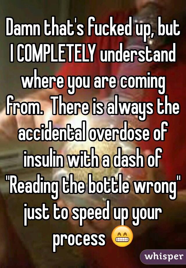 Damn that's fucked up, but I COMPLETELY understand where you are coming from.  There is always the accidental overdose of insulin with a dash of "Reading the bottle wrong" just to speed up your process 😁