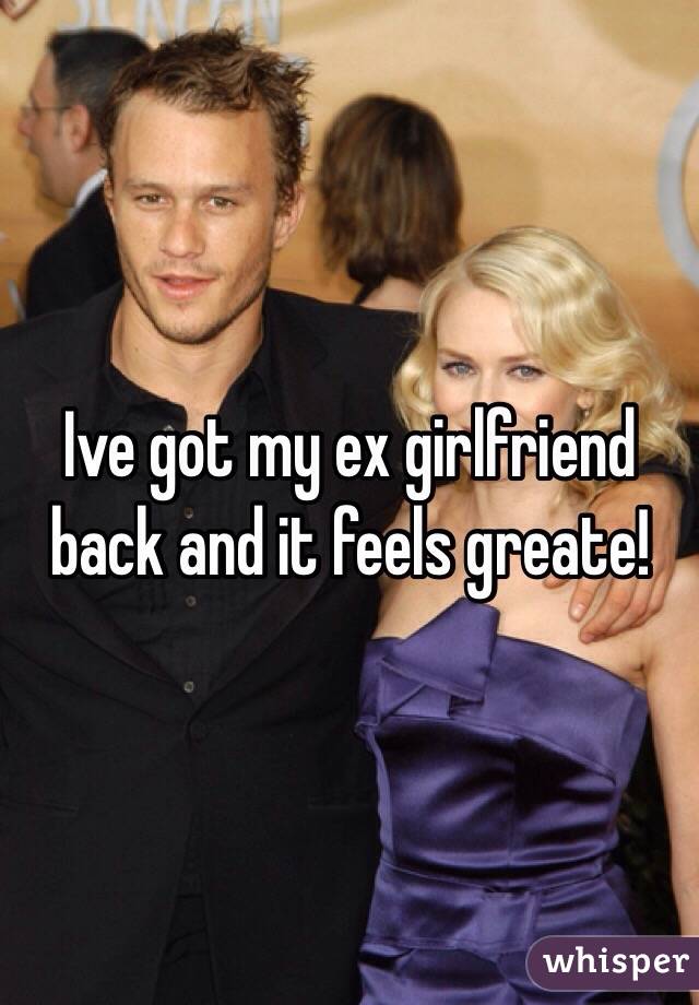 Ive got my ex girlfriend back and it feels greate! 