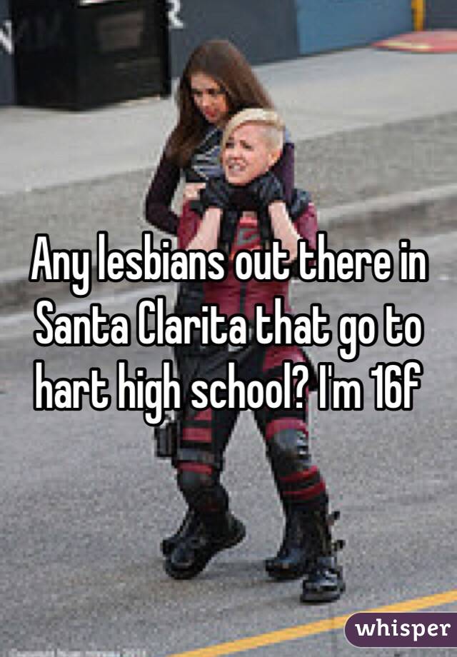Any lesbians out there in Santa Clarita that go to hart high school? I'm 16f