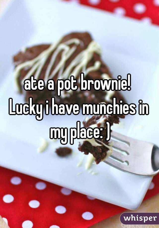  ate a pot brownie!  
Lucky i have munchies in my place: )