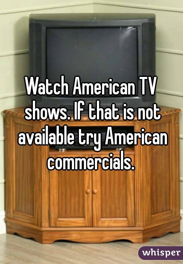 Watch American TV shows. If that is not available try American commercials. 